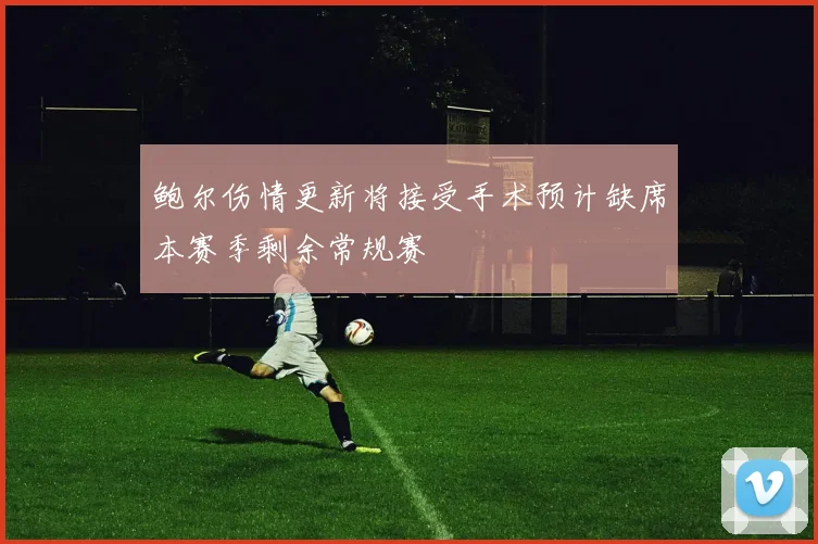 鲍尔伤情更新将接受手术预计缺席本赛季剩余常规赛